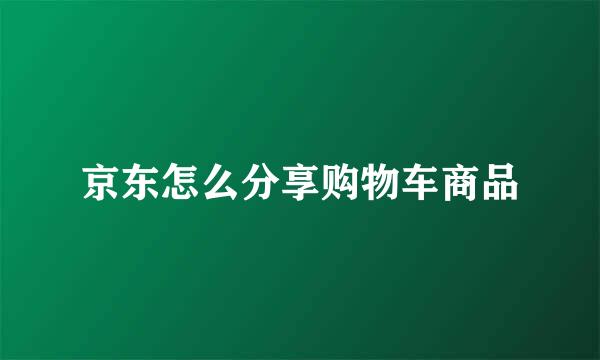 京东怎么分享购物车商品