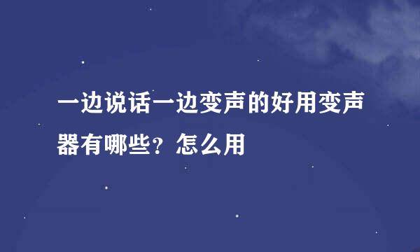 一边说话一边变声的好用变声器有哪些？怎么用