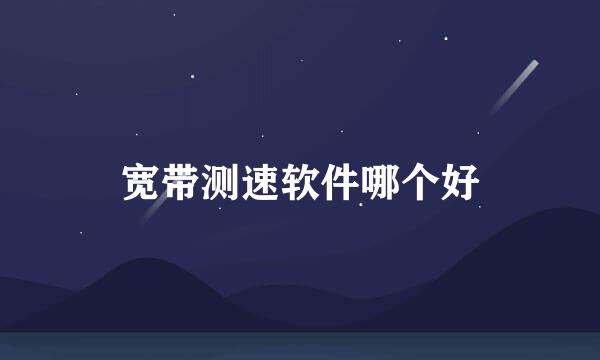 宽带测速软件哪个好