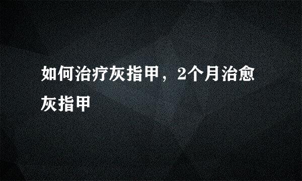 如何治疗灰指甲，2个月治愈灰指甲