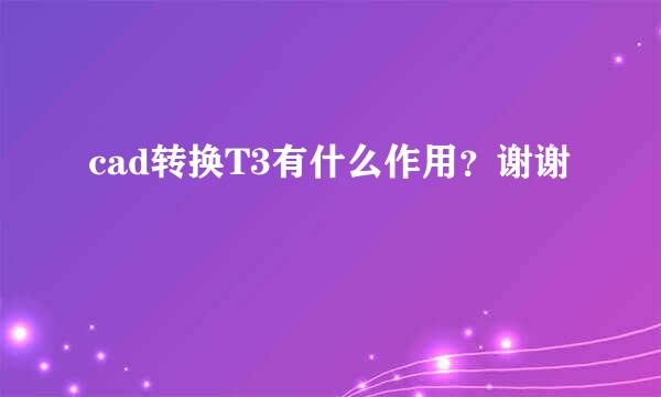 cad转换T3有什么作用？谢谢