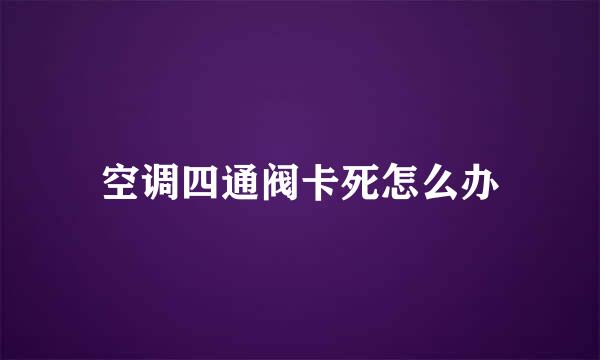 空调四通阀卡死怎么办