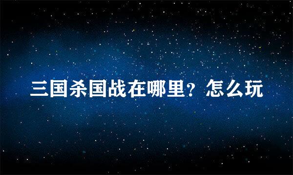 三国杀国战在哪里？怎么玩