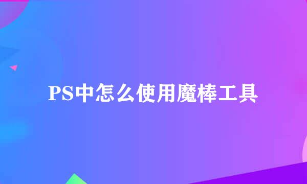 PS中怎么使用魔棒工具