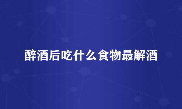 醉酒后吃什么食物最解酒