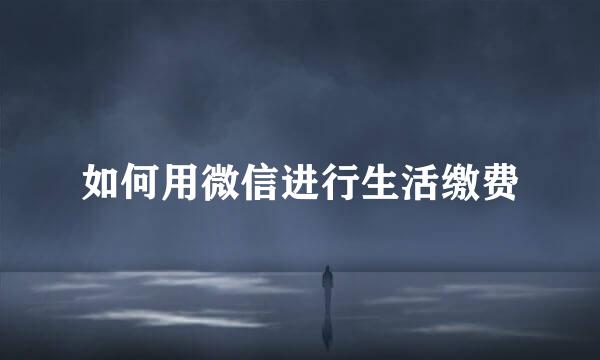 如何用微信进行生活缴费