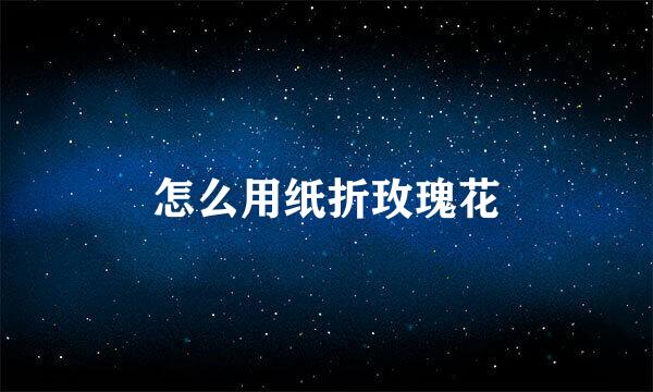 怎么用纸折玫瑰花
