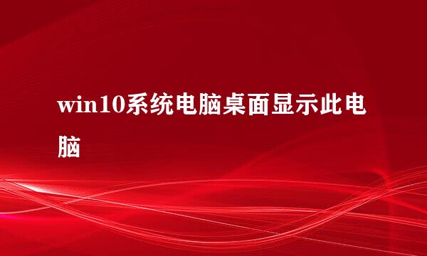 win10系统电脑桌面显示此电脑