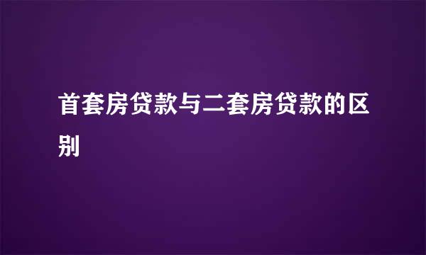 首套房贷款与二套房贷款的区别