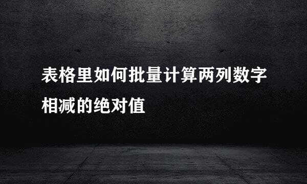 表格里如何批量计算两列数字相减的绝对值