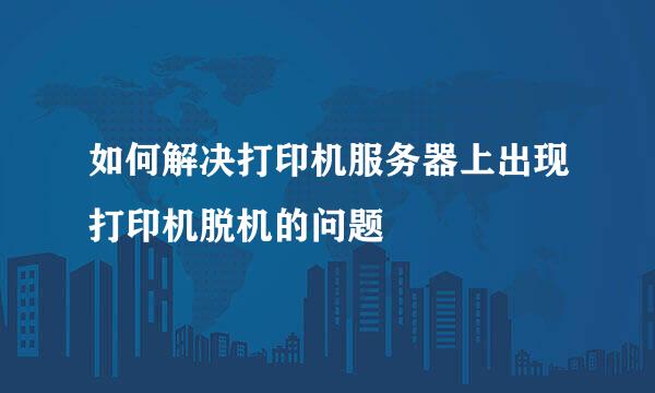 如何解决打印机服务器上出现打印机脱机的问题
