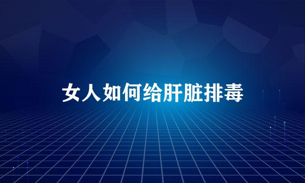 女人如何给肝脏排毒