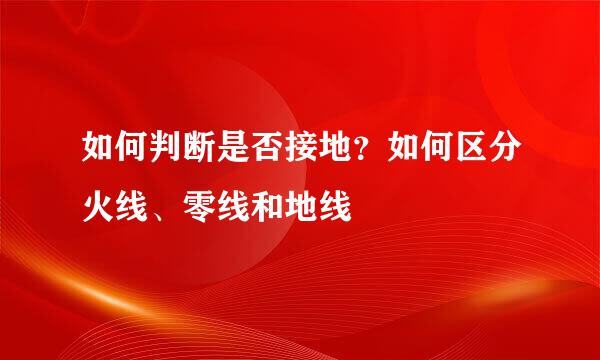 如何判断是否接地？如何区分火线、零线和地线