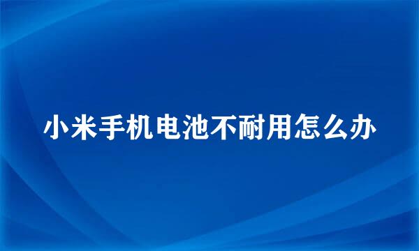 小米手机电池不耐用怎么办