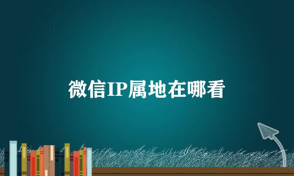 微信IP属地在哪看