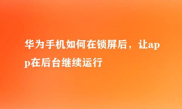 华为手机如何在锁屏后，让app在后台继续运行