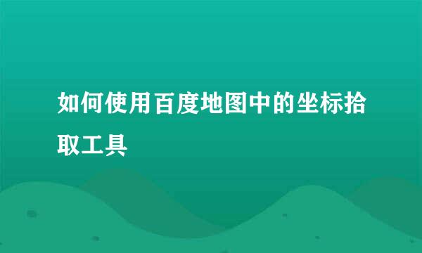 如何使用百度地图中的坐标拾取工具