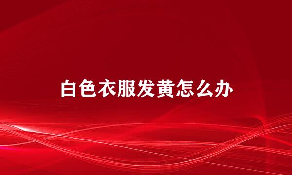 白色衣服发黄怎么办