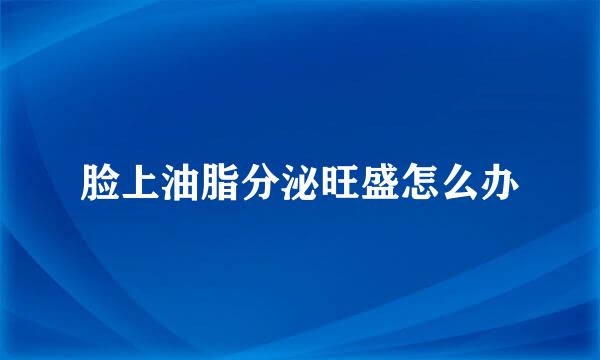 脸上油脂分泌旺盛怎么办