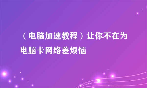 （电脑加速教程）让你不在为电脑卡网络差烦恼