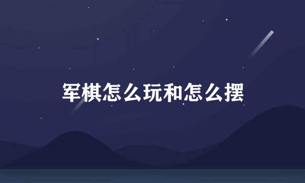 军棋怎么玩和怎么摆