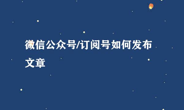微信公众号/订阅号如何发布文章