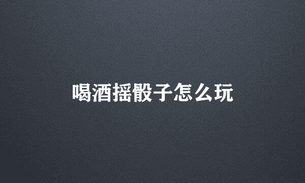 喝酒摇骰子怎么玩