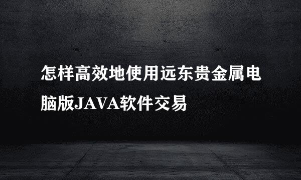 怎样高效地使用远东贵金属电脑版JAVA软件交易