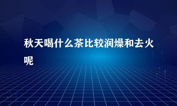 秋天喝什么茶比较润燥和去火呢