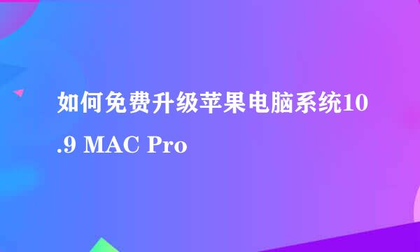 如何免费升级苹果电脑系统10.9 MAC Pro