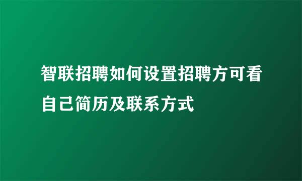 智联招聘如何设置招聘方可看自己简历及联系方式