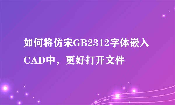 如何将仿宋GB2312字体嵌入CAD中，更好打开文件