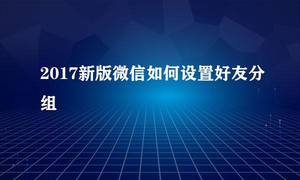 2017新版微信如何设置好友分组