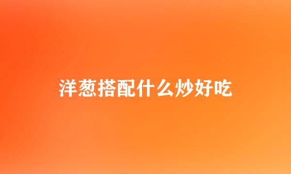 洋葱搭配什么炒好吃