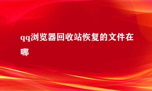 qq浏览器回收站恢复的文件在哪
