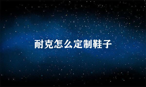 耐克怎么定制鞋子