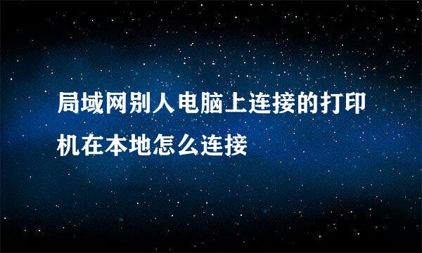 局域网别人电脑上连接的打印机在本地怎么连接