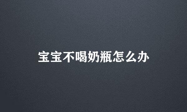 宝宝不喝奶瓶怎么办