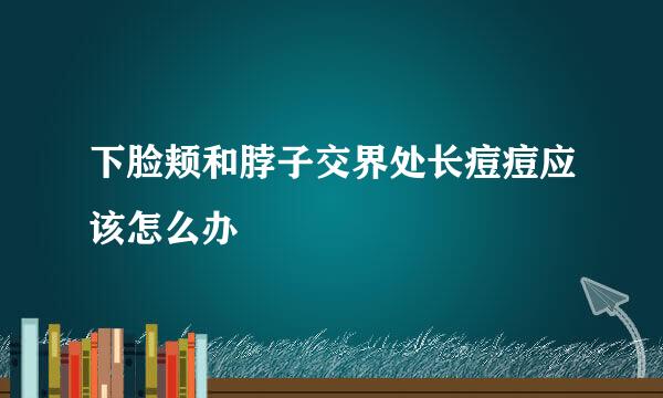 下脸颊和脖子交界处长痘痘应该怎么办