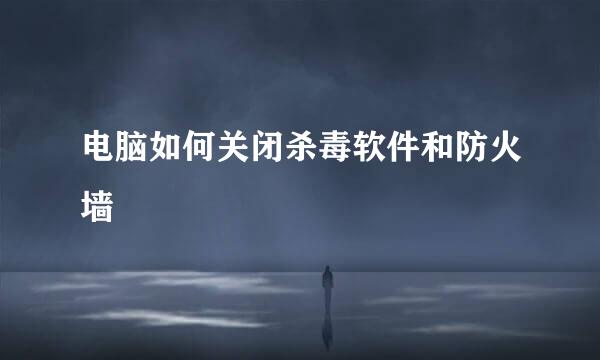 电脑如何关闭杀毒软件和防火墙