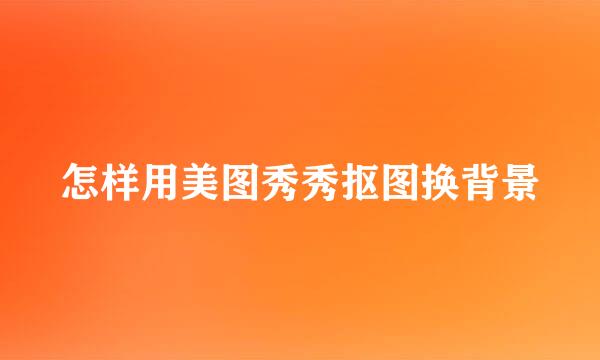 怎样用美图秀秀抠图换背景
