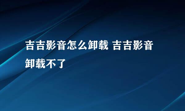 吉吉影音怎么卸载 吉吉影音卸载不了