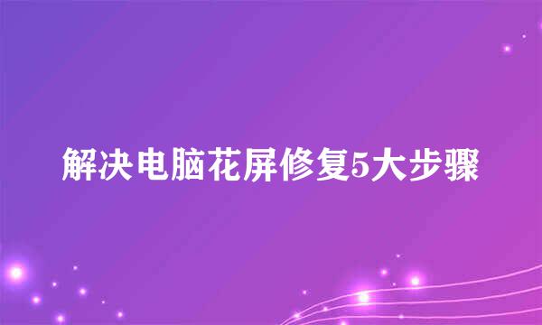 解决电脑花屏修复5大步骤