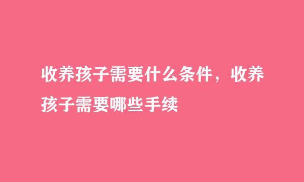 收养孩子需要什么条件，收养孩子需要哪些手续