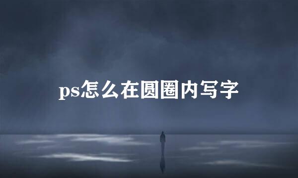 ps怎么在圆圈内写字