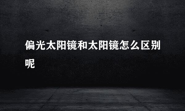 偏光太阳镜和太阳镜怎么区别呢