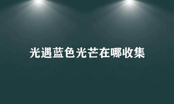 光遇蓝色光芒在哪收集