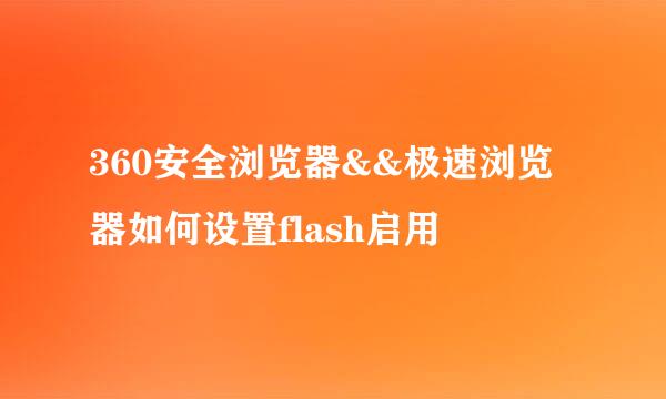 360安全浏览器&&极速浏览器如何设置flash启用