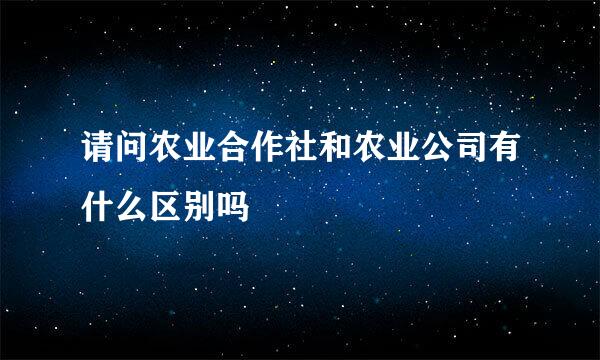 请问农业合作社和农业公司有什么区别吗