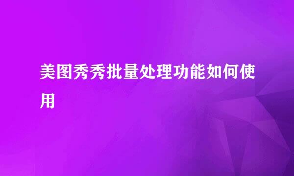 美图秀秀批量处理功能如何使用